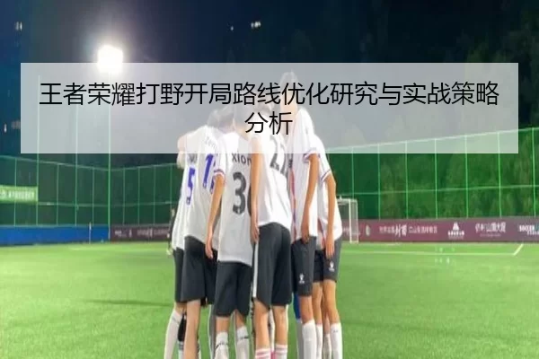 王者荣耀打野开局路线优化研究与实战策略分析