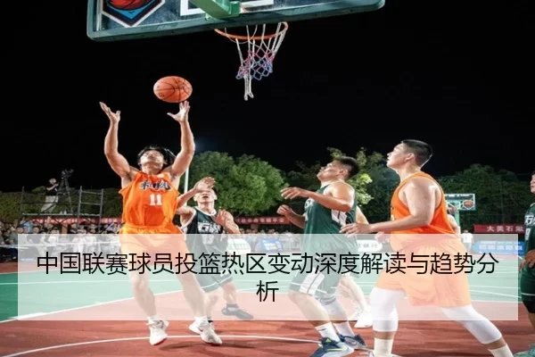 中国联赛球员投篮热区变动深度解读与趋势分析